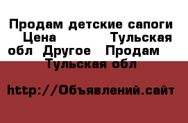 Продам детские сапоги  › Цена ­ 1 000 - Тульская обл. Другое » Продам   . Тульская обл.